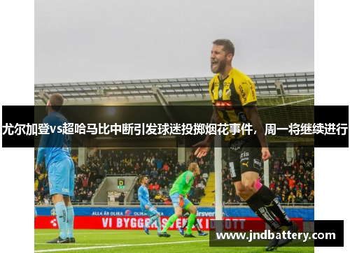 尤尔加登vs超哈马比中断引发球迷投掷烟花事件，周一将继续进行